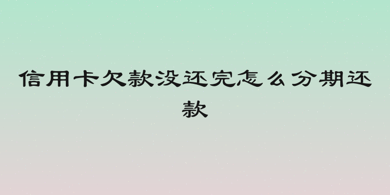 信用卡欠款没还完怎么分期还款