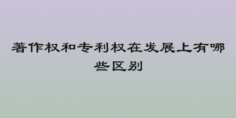 著作权和专利权在发展上有哪些区别