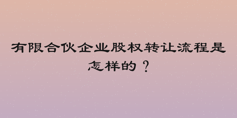 有限合伙企业股权转让流程是怎样的？