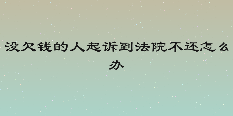 没欠钱的人起诉到法院不还怎么办