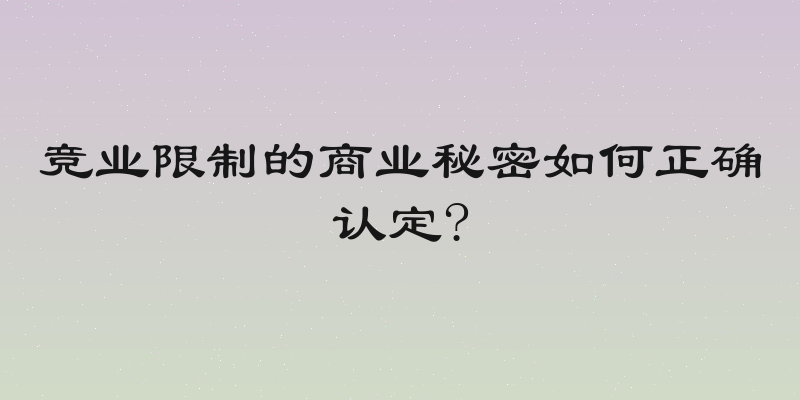 竞业限制的商业秘密如何正确认定?