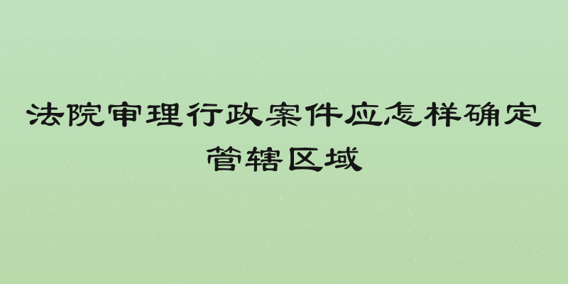 法院审理行政案件应怎样确定管辖区域