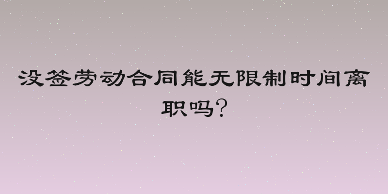 没签劳动合同能无限制时间离职吗?