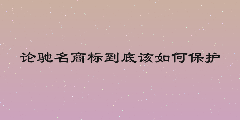 论驰名商标到底该如何保护