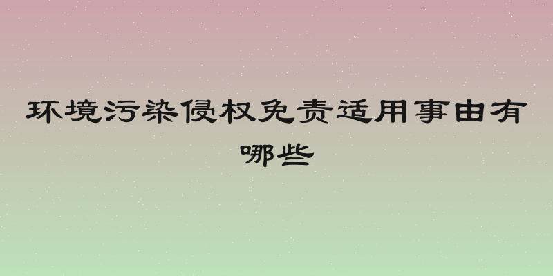 环境污染侵权免责适用事由有哪些