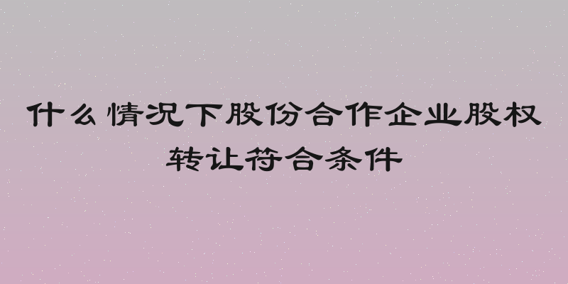 什么情况下股份合作企业股权转让符合条件
