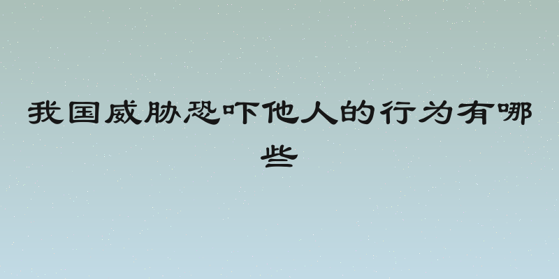 我国威胁恐吓他人的行为有哪些