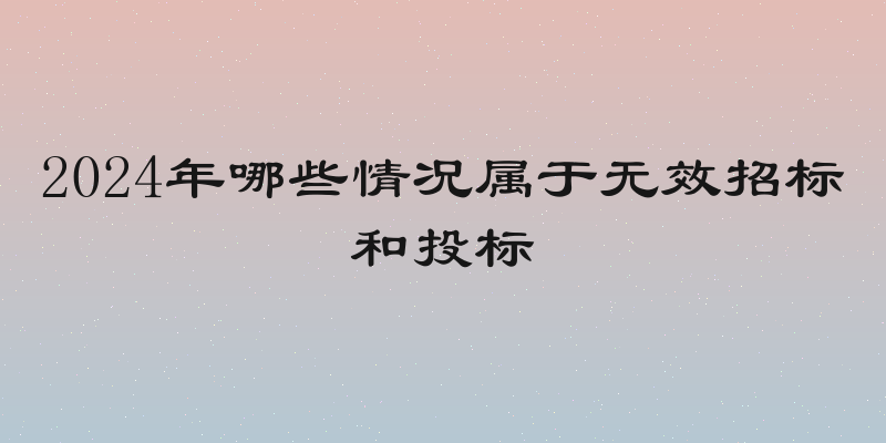 2024年哪些情况属于无效招标和投标