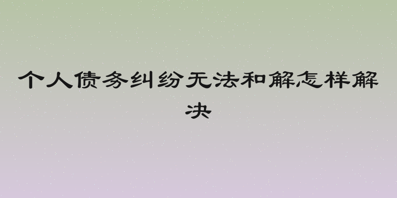 个人债务纠纷无法和解怎样解决