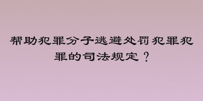 帮助犯罪分子逃避处罚犯罪犯罪的司法规定？