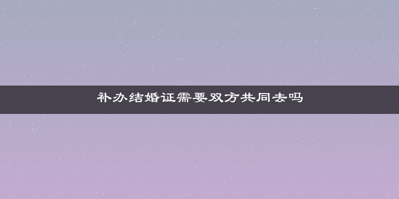 补办结婚证需要双方共同去吗