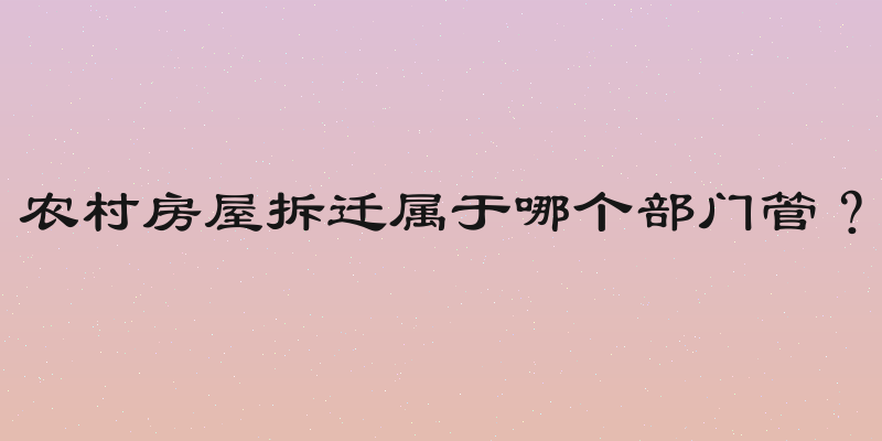 农村房屋拆迁属于哪个部门管？
