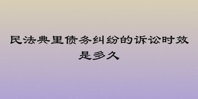 民法典里债务纠纷的诉讼时效是多久