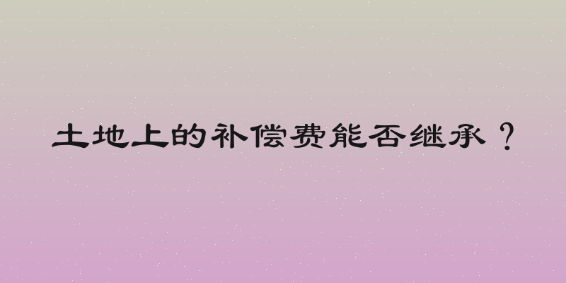 土地上的补偿费能否继承？