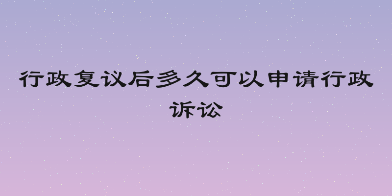 行政复议后多久可以申请行政诉讼