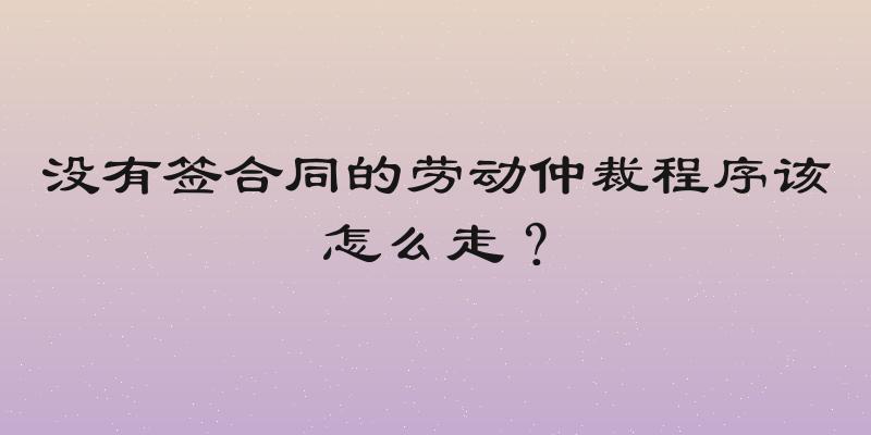 没有签合同的劳动仲裁程序该怎么走？