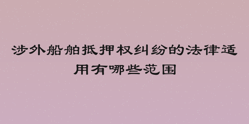 涉外船舶抵押权纠纷的法律适用有哪些范围