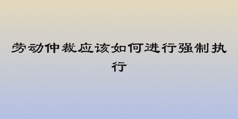 劳动仲裁应该如何进行强制执行