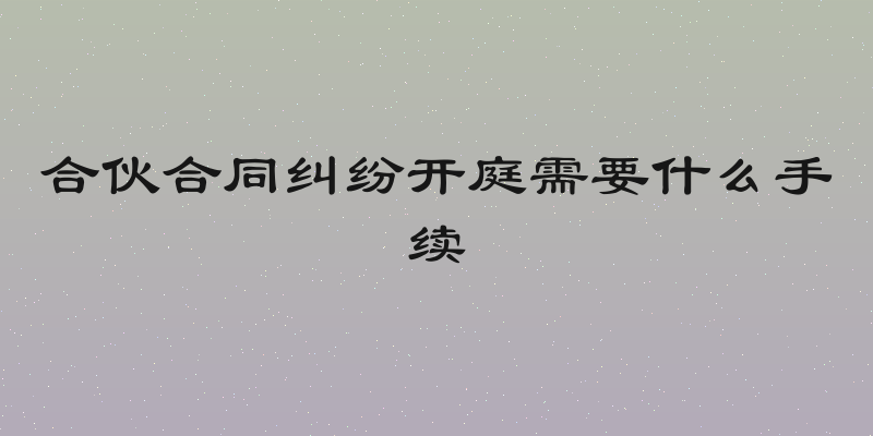 合伙合同纠纷开庭需要什么手续