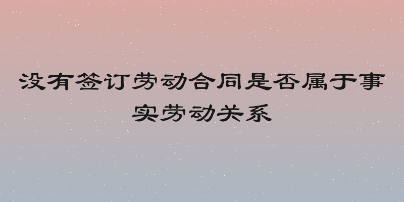 没有签订劳动合同是否属于事实劳动关系
