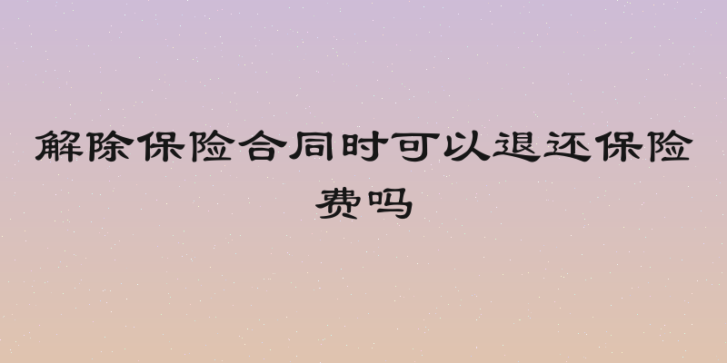 解除保险合同时可以退还保险费吗