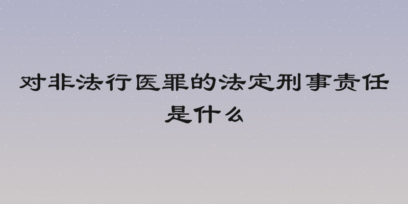 对非法行医罪的法定刑事责任是什么