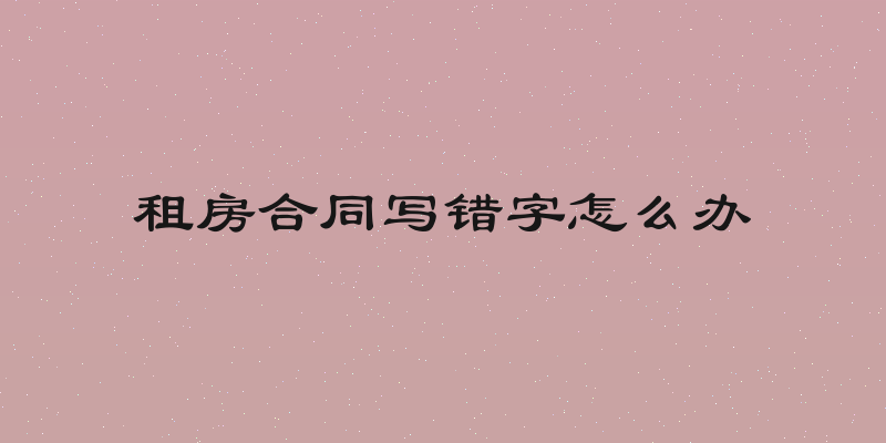 租房合同写错字怎么办