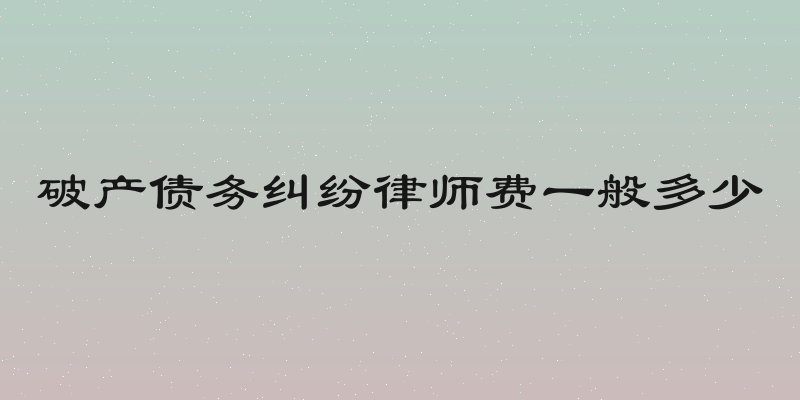 破产债务纠纷律师费一般多少