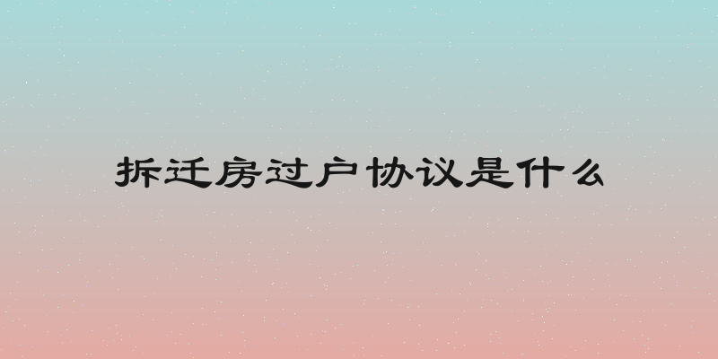 拆迁房过户协议是什么