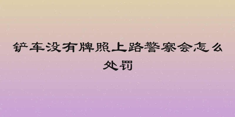 铲车没有牌照上路警察会怎么处罚