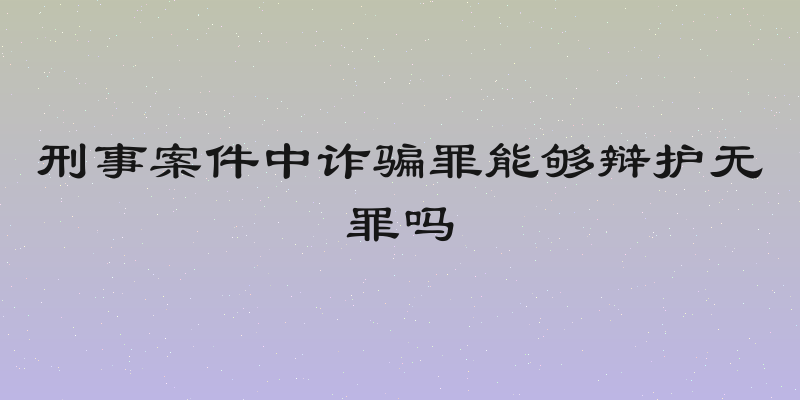 刑事案件中诈骗罪能够辩护无罪吗
