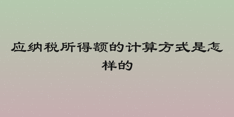应纳税所得额的计算方式是怎样的