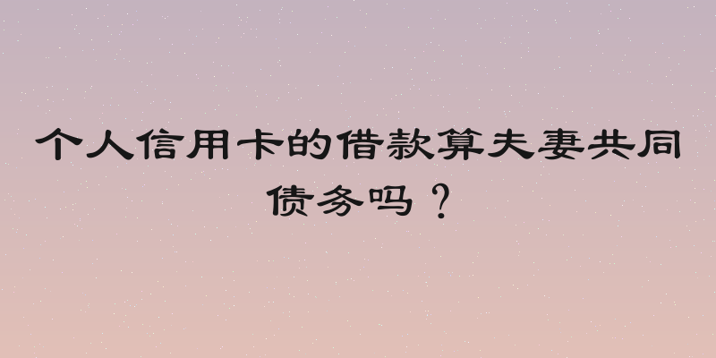 个人信用卡的借款算夫妻共同债务吗？