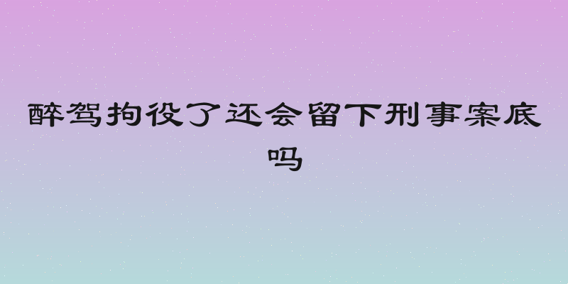 醉驾拘役了还会留下刑事案底吗