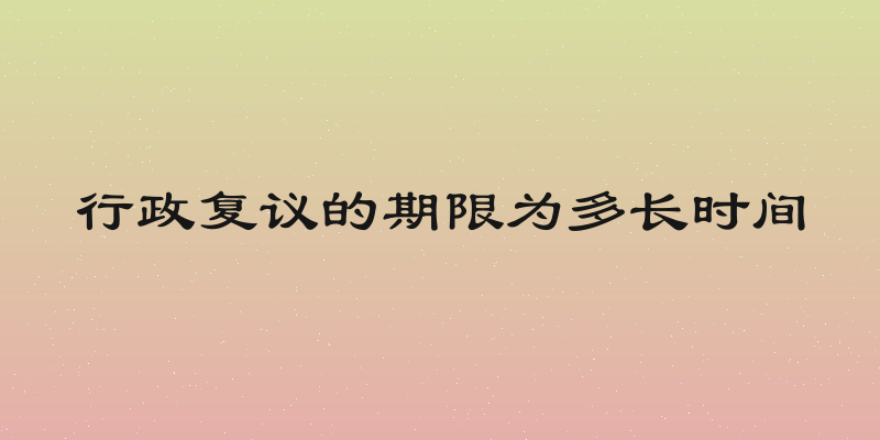行政复议的期限为多长时间