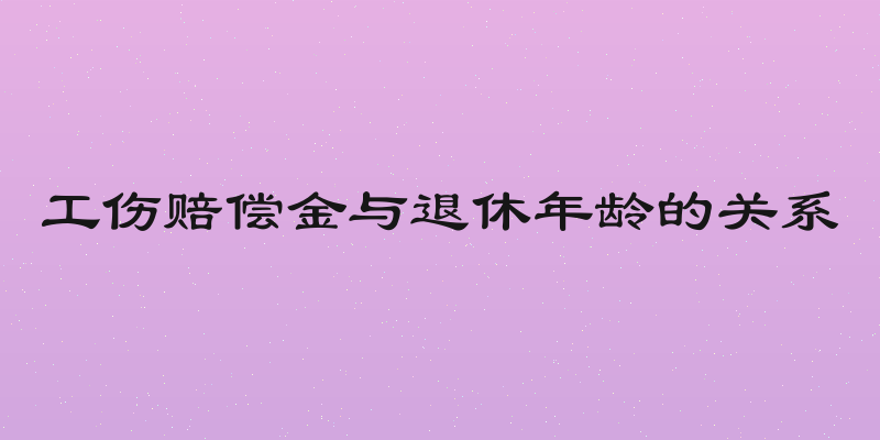 工伤赔偿金与退休年龄的关系