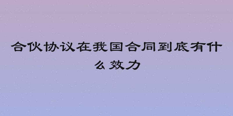 合伙协议在我国合同到底有什么效力
