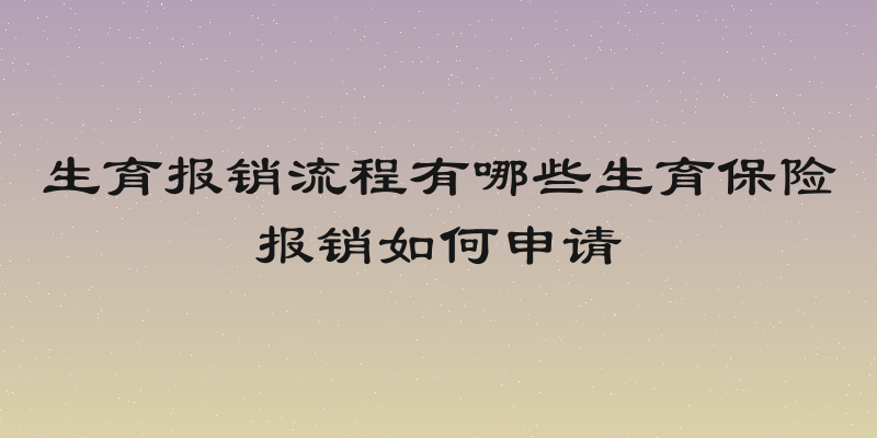 生育报销流程有哪些生育保险报销如何申请