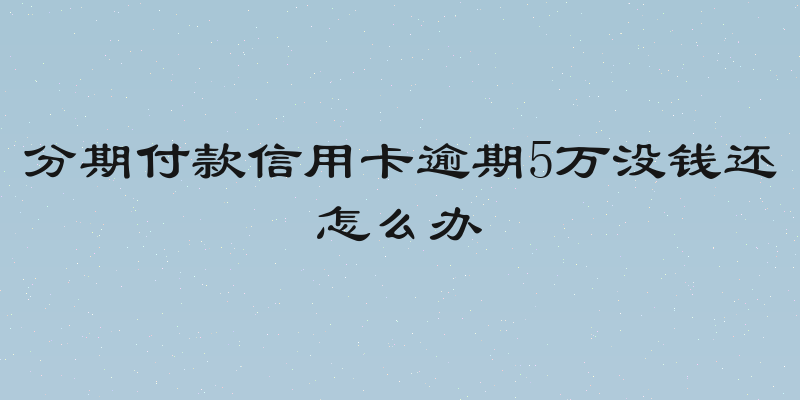 分期付款信用卡逾期5万没钱还怎么办