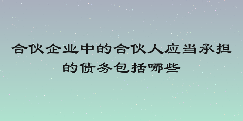 合伙企业中的合伙人应当承担的债务包括哪些