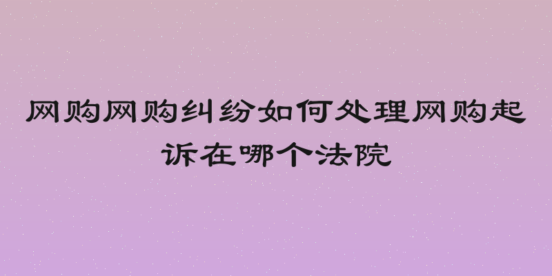 网购网购纠纷如何处理网购起诉在哪个法院