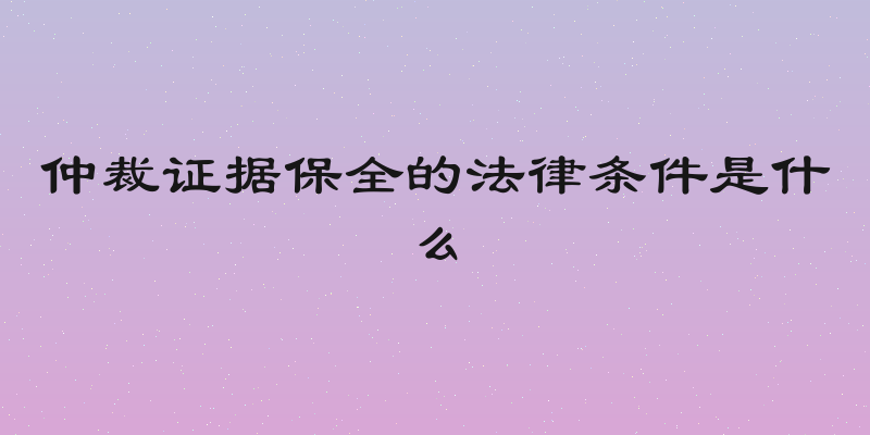 仲裁证据保全的法律条件是什么