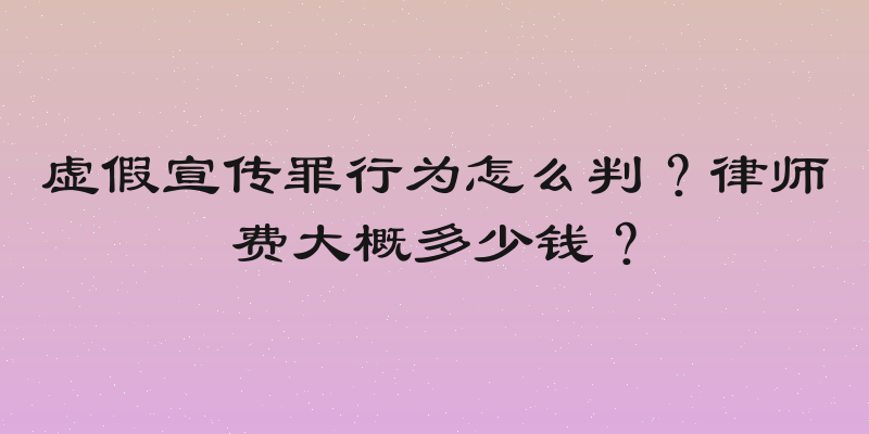 虚假宣传罪行为怎么判？律师费大概多少钱？