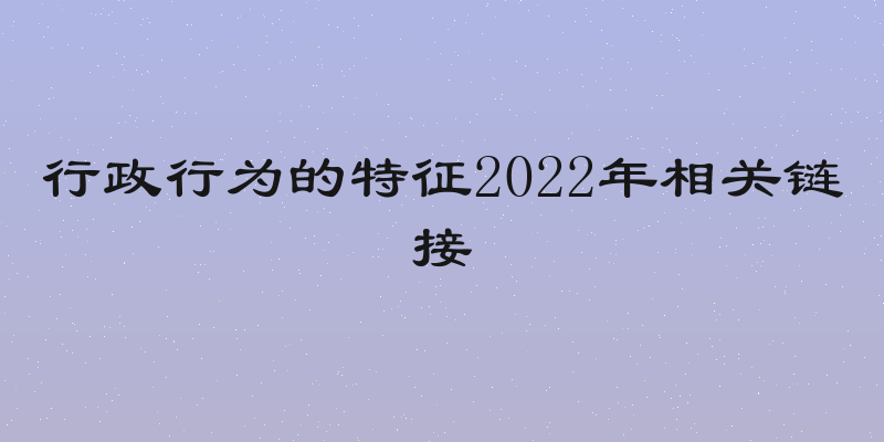 行政行为的特征2022年相关链接