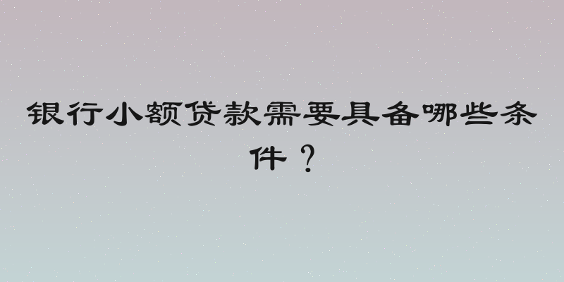 银行小额贷款需要具备哪些条件？