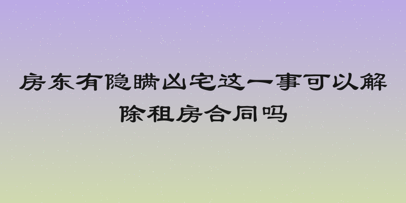 房东有隐瞒凶宅这一事可以解除租房合同吗