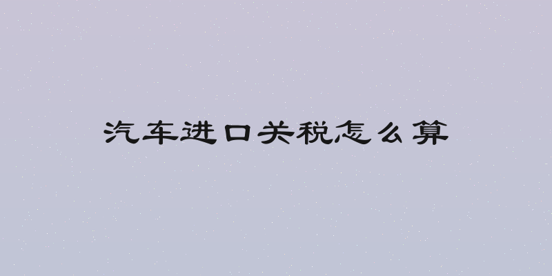 汽车进口关税怎么算