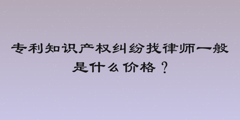 专利知识产权纠纷找律师一般是什么价格？