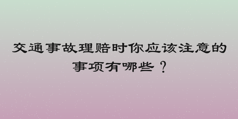 交通事故理赔时你应该注意的事项有哪些？