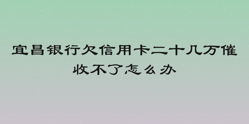 宜昌银行欠信用卡二十几万催收不了怎么办